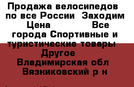 Продажа велосипедов, по все России. Заходим › Цена ­ 10 800 - Все города Спортивные и туристические товары » Другое   . Владимирская обл.,Вязниковский р-н